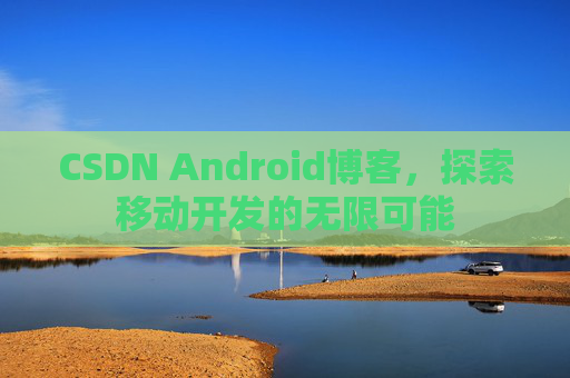 CSDN Android博客，探索移动开发的无限可能